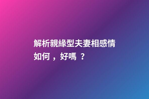 解析親緣型夫妻相感情如何，好嗎？